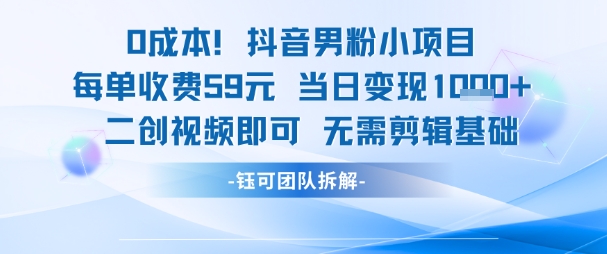 0成本，抖音男粉小项目 每单收费59元当日变现1k+ 二创视频即可无需剪辑基础-玖哥网创