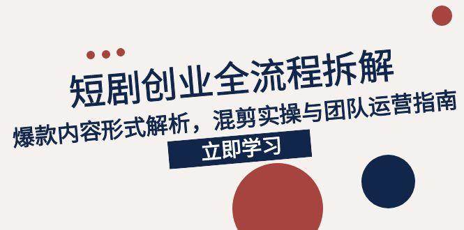 （15107期）2025短剧创业全流程拆解，爆款内容形式解析，混剪实操与团队运营指南-玖哥网创