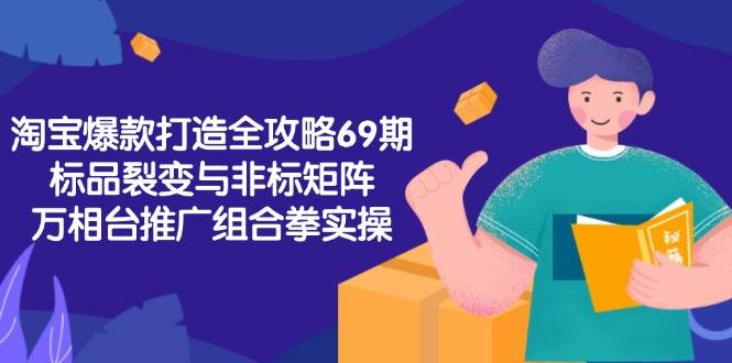 （15102期）淘宝爆款打造全攻略-69期，标品裂变与非标矩阵，万相台推广组合拳实操-玖哥网创
