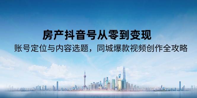 （15104期）房产抖音号从零到变现，账号定位与内容选题，同城爆款视频创作全攻略-玖哥网创