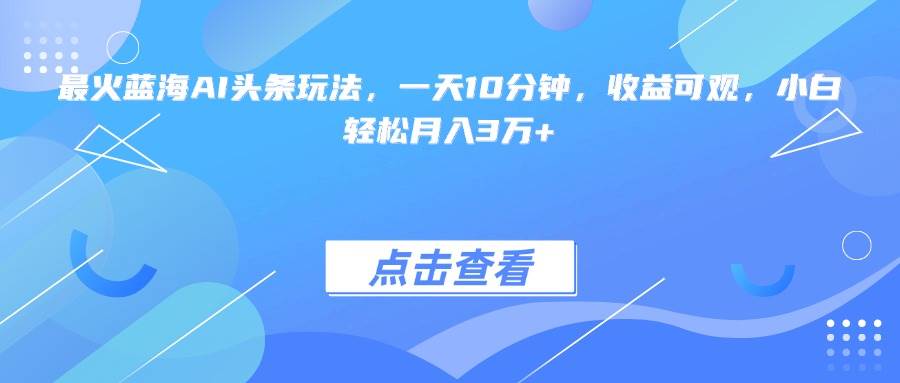 （15113期）最火蓝海AI头条玩法，一天10分钟，收益可观，小白轻松月入3万+-玖哥网创