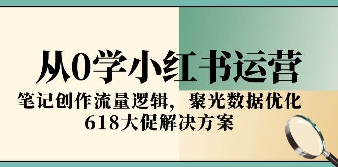 从0学小红书运营，笔记创作流量逻辑，聚光数据优化，618大促解决方案-玖哥网创