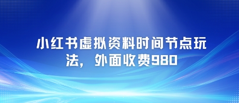 小红书虚拟资料时间节点玩法，外面收费980【附带项目教程】-玖哥网创