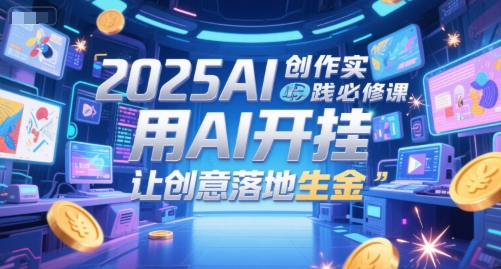 2025AI创作实践必修课，用AI开挂，让创意落地生金-玖哥网创