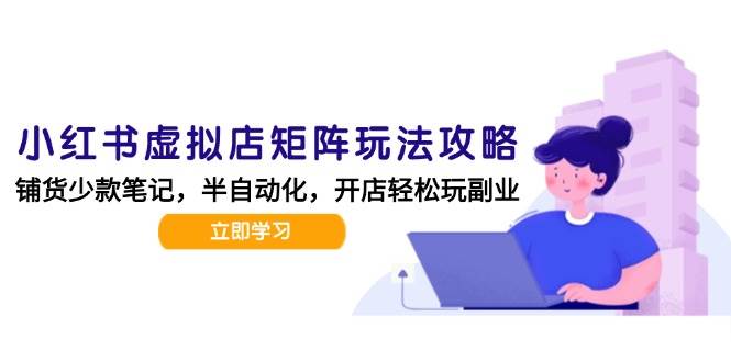 （15120期）小红书虚拟店矩阵玩法-更新，AI批量制作笔记，半自动化运营日发20笔记攻略-玖哥网创