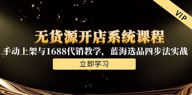 （15129期）无货源开店系统课程，手动上架与1688代销教学，蓝海选品四步法实战-玖哥网创