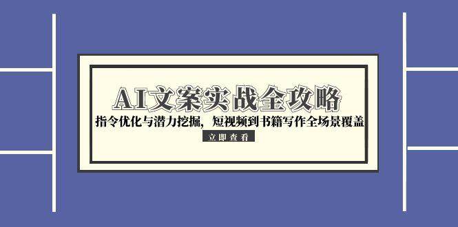 （15123期）AI文案实战全攻略，指令优化与潜力挖掘，短视频到书籍写作全场景覆盖-玖哥网创