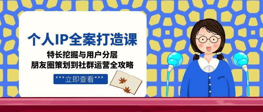 （15126期）个人IP全案打造课，特长挖掘与用户分层，朋友圈策划到社群运营全攻略-玖哥网创
