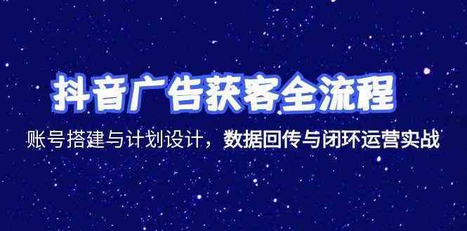 抖音广告获客全流程，账号搭建与计划设计，数据回传与闭环运营实战-玖哥网创