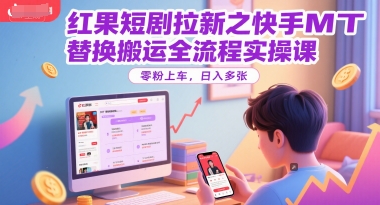 红果短剧拉新之快手MT替换搬运全流程实操课，零粉上车，日入多张-玖哥网创