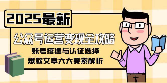 （15142期）公众号运营变现全攻略，账号搭建与认证选择，爆款文章六大要素解析-玖哥网创