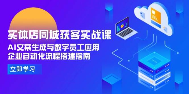 （15139期）实体店同城获客实战课，AI文案生成与数字员工应用,企业自动化流程搭建指南-玖哥网创