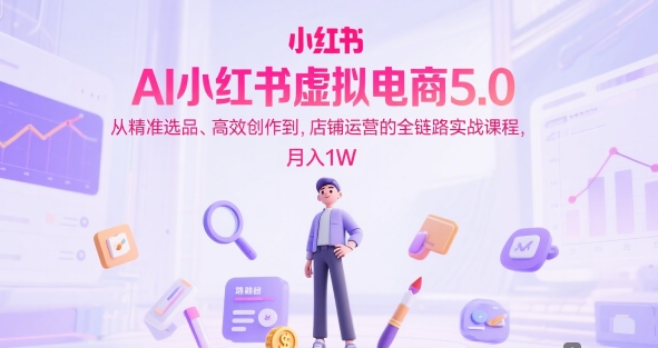 AI小红书虚拟电商5.0，从精准选品、高效创作到，店铺运营的全链路实战课程，月入1W-玖哥网创