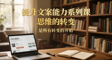 提升文案能力系列课，思维的转变，是所有转变的开始-玖哥网创