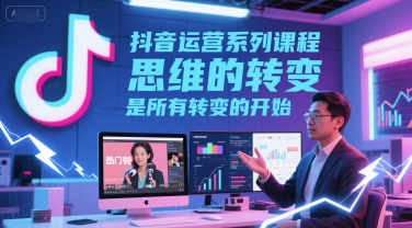 抖音运营系列课程，思维的转变，是所有转变的开始-玖哥网创