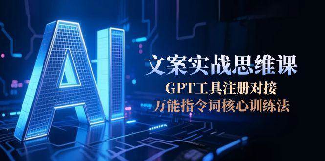 AI文案实战思维课，GPT工具注册对接，万能指令词核心训练法-玖哥网创