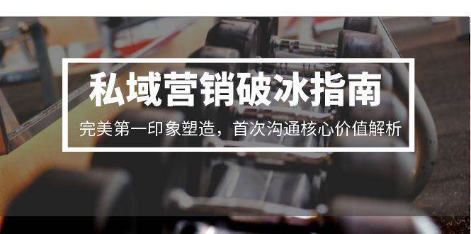 私域营销破冰指南，完美第一印象塑造，首次沟通核心价值解析-玖哥网创