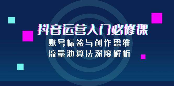 抖音运营入门必修课，账号标签与创作思维，流量池算法深度解析-玖哥网创