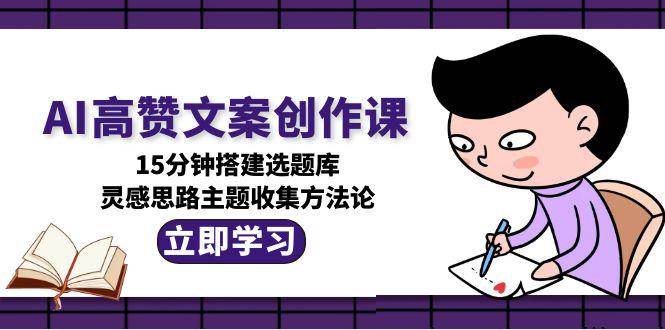 （15157期）AI高赞文案创作课，15分钟搭建选题库，灵感思路主题收集方法论-玖哥网创