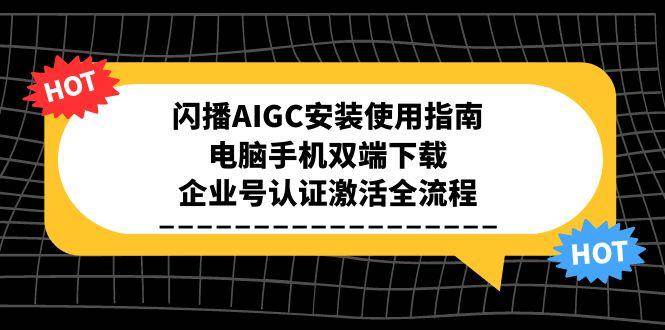 （15155期）闪播AIGC安装使用指南，电脑手机双端下载，企业号认证激活全流程-玖哥网创