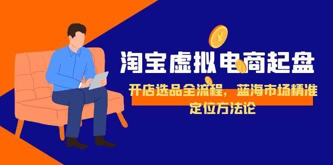（15159期）淘宝虚拟电商起盘，开店选品全流程，蓝海市场精准定位方法论-玖哥网创