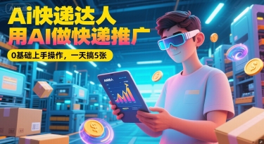 Ai快递达人，用AI做快递推广，0基础上手操作，一天搞5张-玖哥网创