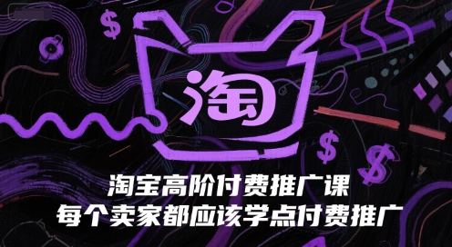 淘宝高阶付费推广课，每个卖家都应该学点付费推广-玖哥网创