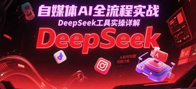 自媒体AI全流程实战，DeepSeek工具实操详解，从起号到变现完整方案-玖哥网创