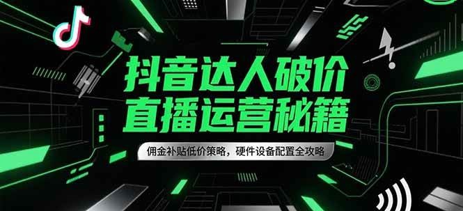 抖音达人破价直播运营秘籍，佣金补贴低价策略，硬件设备配置全攻略-玖哥网创