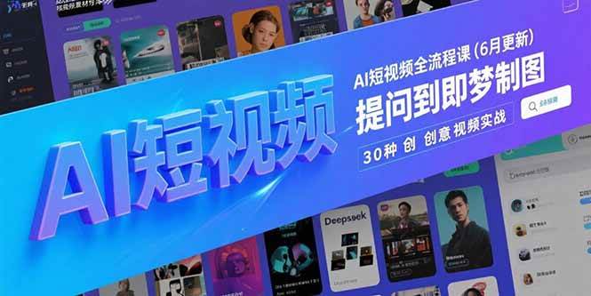 （15194期）AI短视频全流程课(6月更新)，Deepseek提问到即梦制图，30种创意视频实战-玖哥网创