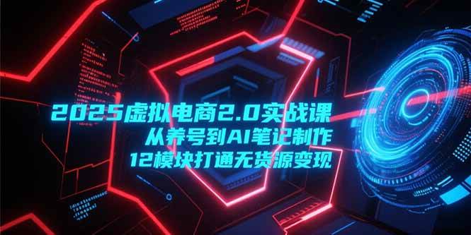 （15206期）2025虚拟电商2.0实战课，从养号到AI笔记制作，12模块打通无货源变现-玖哥网创