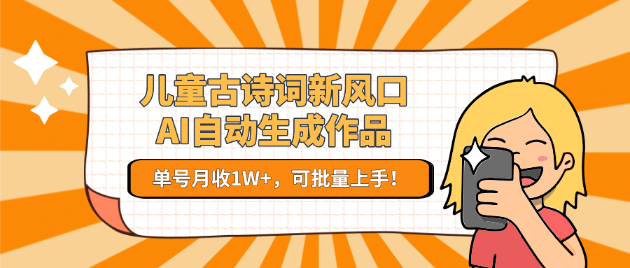儿童古诗词新风口！AI自动生成作品，单号月收1W+，可批量上手！-玖哥网创