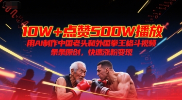 10W+点赞500W播放，用AI制作中国老头和外国拳王格斗视频，条条原创，快速涨粉变现-玖哥网创