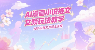 AI漫画小说推文女频玩法教学，AI小说推文变现全流程-玖哥网创