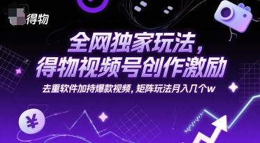全网独家玩法，得物视频号创作激励 去重软件加持爆款视频，矩阵玩法月入几个w【揭秘】-玖哥网创