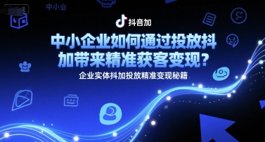 中小企业如何通过投放抖加带来精准获客变现？企业实体抖加投放精准变现秘籍-玖哥网创