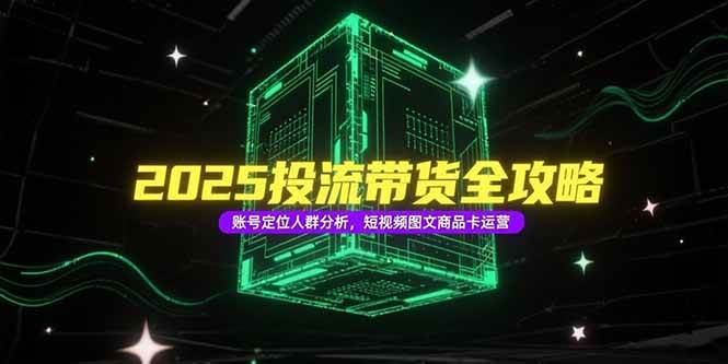 （15233期）2025投流带货全攻略，账号定位人群分析，短视频图文商品卡运营-玖哥网创