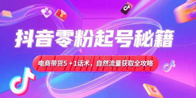 （15234期）抖音零粉起号秘籍，电商带货5+1话术，自然流量获取实操流程-玖哥网创