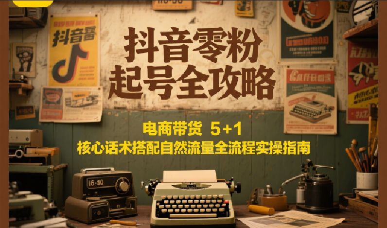抖音零粉起号全攻略：电商带货 5+1 核心话术搭配自然流量全流程实操指南-玖哥网创