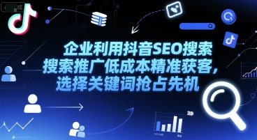 企业利用抖音SEO搜索推广低成本精准获客，选择关键词抢占先机-玖哥网创