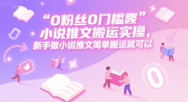 0 粉丝0门槛小说推文搬运实操，新手做小说推文简单搬运就可以-玖哥网创