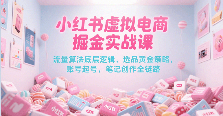 小红书虚拟电商掘金实战课，流量算法底层逻辑，选品黄金策略， 起号，笔记创作全链路-玖哥网创