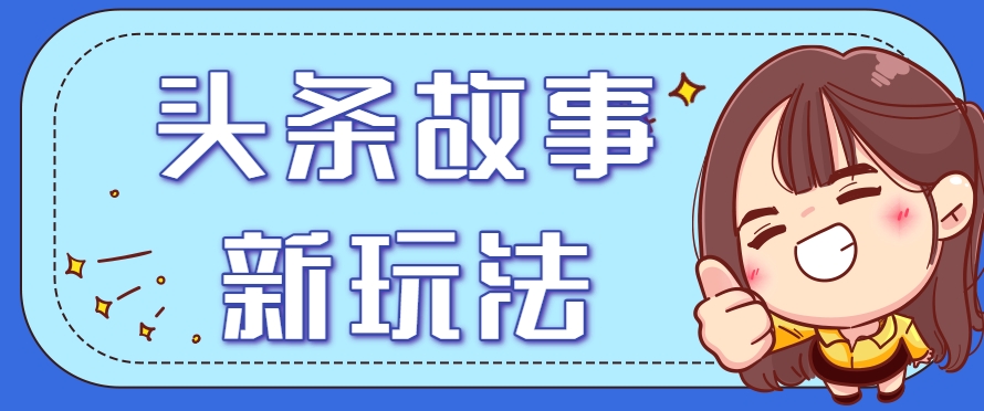 头条故事类新玩法，一天20+，保姆级完全实操教程（附指令）-玖哥网创