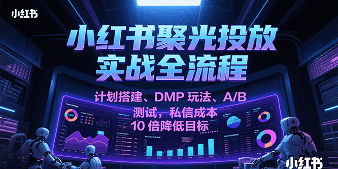小红书聚光投放实战全流程，计划搭建、DMP玩法、A/B测试，私信成本10倍降低目标-玖哥网创
