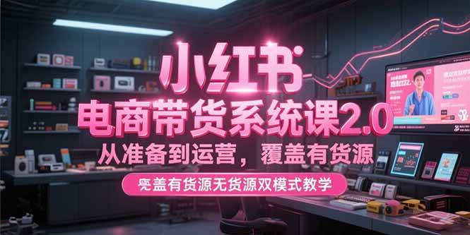 （15258期）小红书电商带货系统课2.0，从准备到运营，覆盖有货源无货源双模式教学-玖哥网创