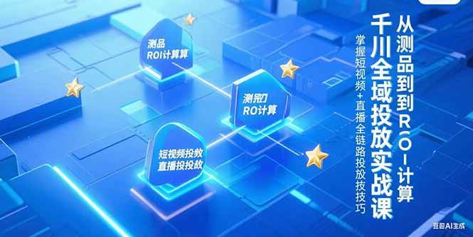 （15256期）千川全域投放实战课，从测品到ROI计算，掌握短视频+直播全链路投放技巧-玖哥网创