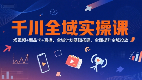 千川全域实操课，短视频+商品卡+直播，全域计划基础搭建，全面提升全域投放-玖哥网创