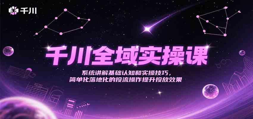 千川全域实操课，系统讲解基础认知和实操技巧，简单化落地化的投流操作提升投放效果-玖哥网创