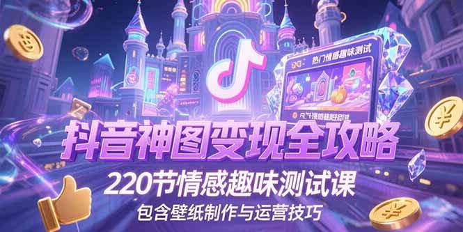 （15264期）抖音神图变现全攻略，220节情感趣味测试课，包含壁纸制作与运营技巧-玖哥网创