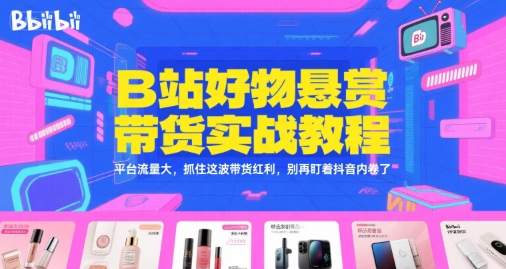 B站好物悬赏带货实战教程，平台流量大，抓住这波带货红利，别再盯着抖音内卷了-玖哥网创